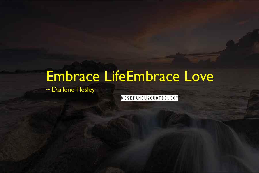 Darlene Hesley Quotes: Embrace LifeEmbrace Love