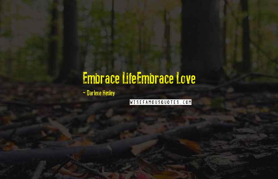 Darlene Hesley Quotes: Embrace LifeEmbrace Love