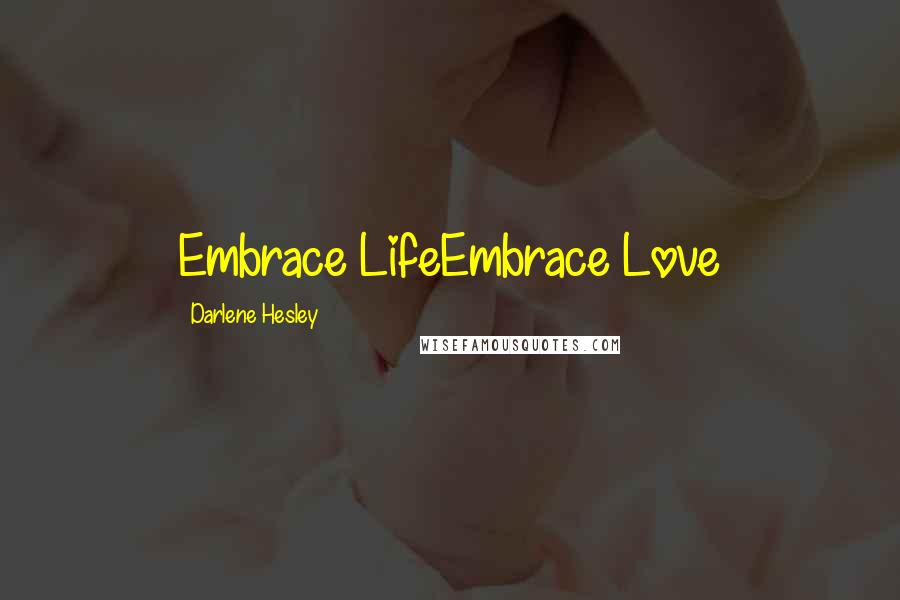 Darlene Hesley Quotes: Embrace LifeEmbrace Love