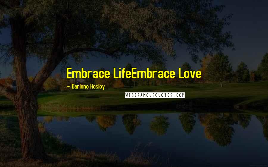 Darlene Hesley Quotes: Embrace LifeEmbrace Love