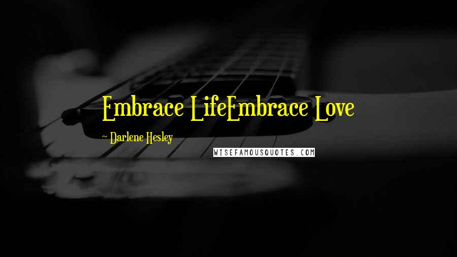 Darlene Hesley Quotes: Embrace LifeEmbrace Love