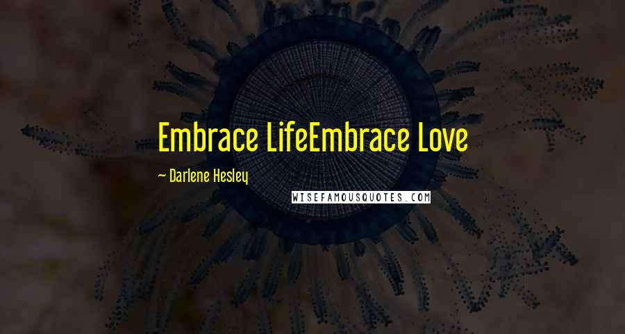 Darlene Hesley Quotes: Embrace LifeEmbrace Love