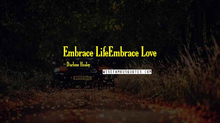 Darlene Hesley Quotes: Embrace LifeEmbrace Love