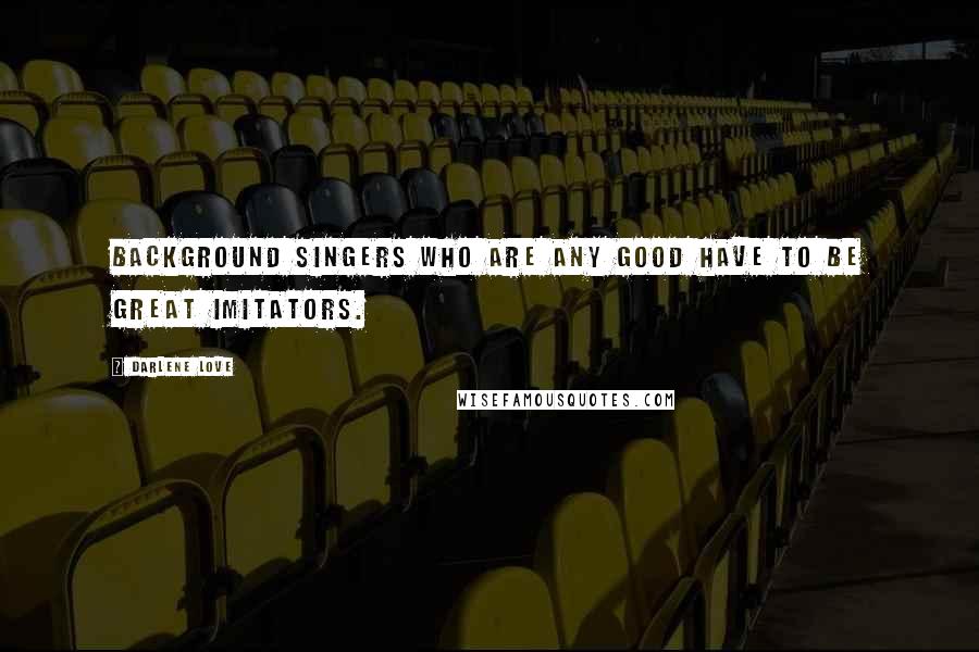 Darlene Love Quotes: Background singers who are any good have to be great imitators.