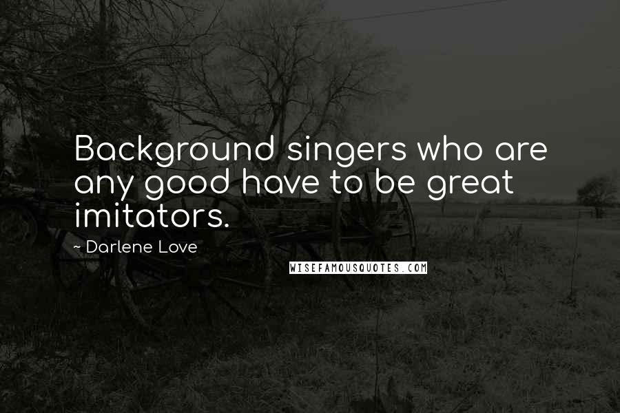 Darlene Love Quotes: Background singers who are any good have to be great imitators.