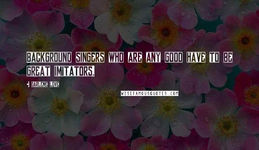 Darlene Love Quotes: Background singers who are any good have to be great imitators.