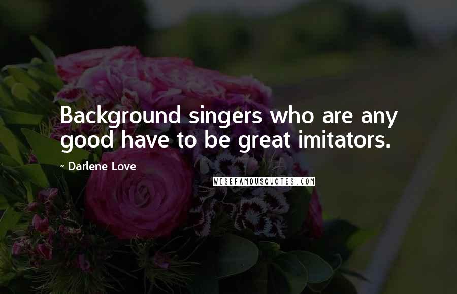 Darlene Love Quotes: Background singers who are any good have to be great imitators.
