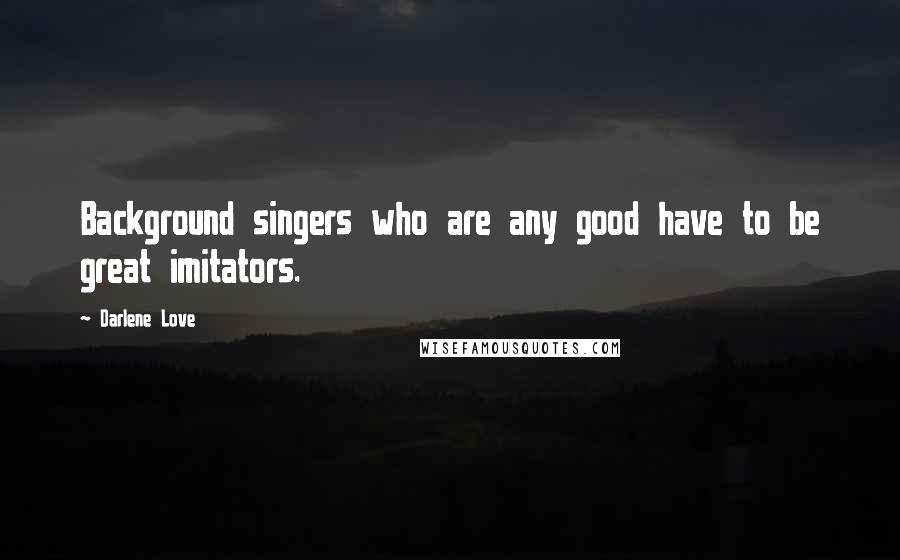 Darlene Love Quotes: Background singers who are any good have to be great imitators.