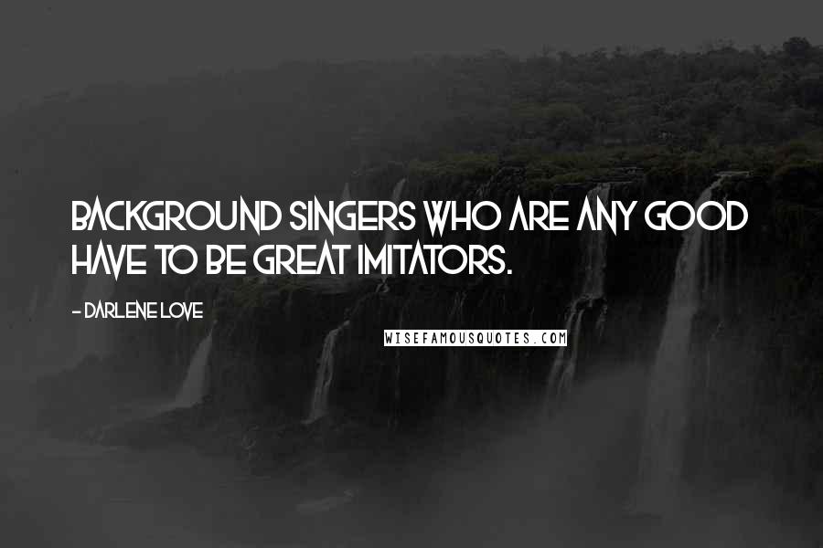 Darlene Love Quotes: Background singers who are any good have to be great imitators.