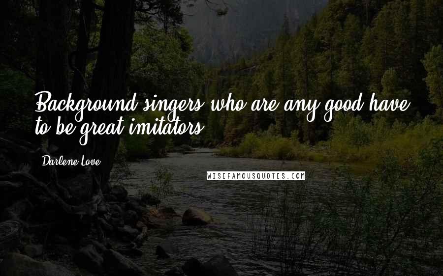 Darlene Love Quotes: Background singers who are any good have to be great imitators.