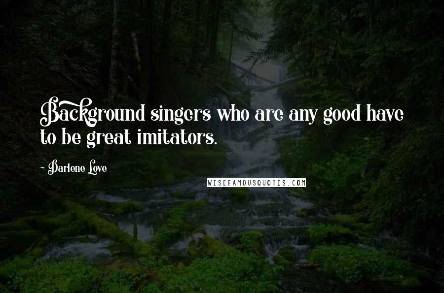 Darlene Love Quotes: Background singers who are any good have to be great imitators.