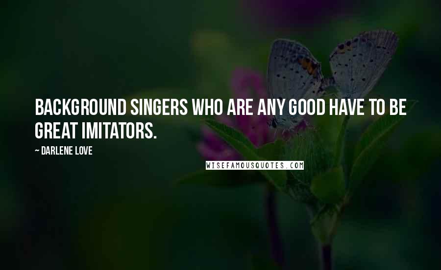 Darlene Love Quotes: Background singers who are any good have to be great imitators.