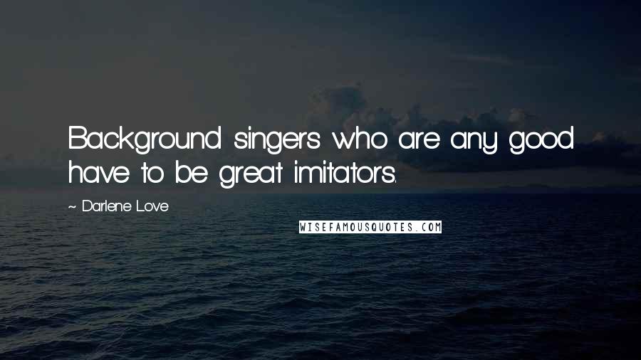 Darlene Love Quotes: Background singers who are any good have to be great imitators.