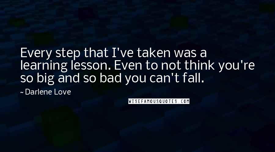 Darlene Love Quotes: Every step that I've taken was a learning lesson. Even to not think you're so big and so bad you can't fall.
