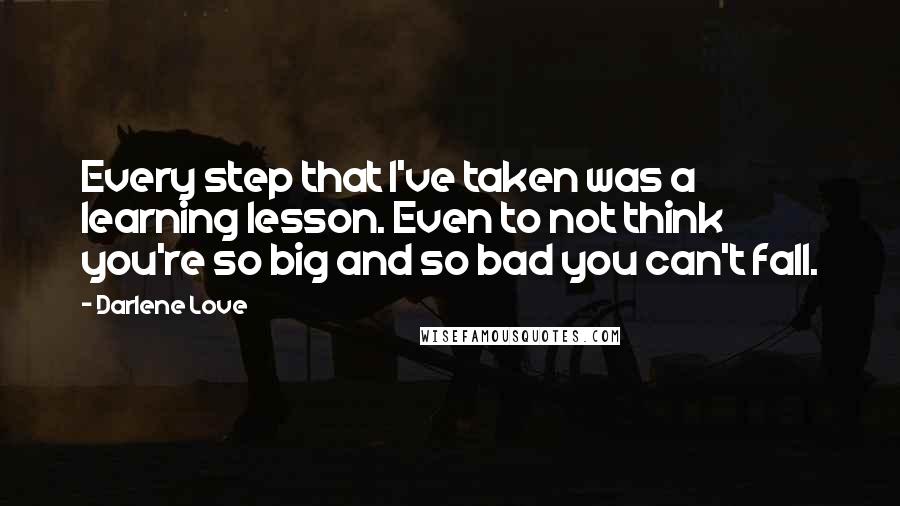Darlene Love Quotes: Every step that I've taken was a learning lesson. Even to not think you're so big and so bad you can't fall.