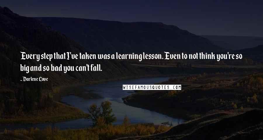 Darlene Love Quotes: Every step that I've taken was a learning lesson. Even to not think you're so big and so bad you can't fall.