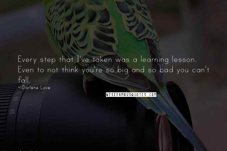Darlene Love Quotes: Every step that I've taken was a learning lesson. Even to not think you're so big and so bad you can't fall.