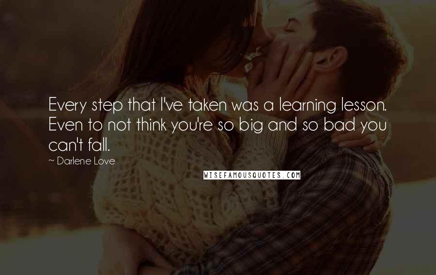 Darlene Love Quotes: Every step that I've taken was a learning lesson. Even to not think you're so big and so bad you can't fall.