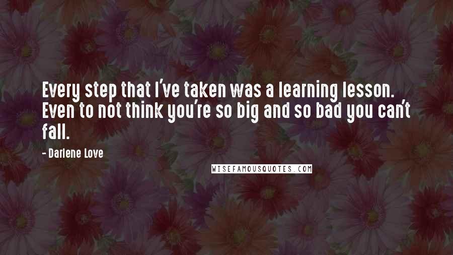 Darlene Love Quotes: Every step that I've taken was a learning lesson. Even to not think you're so big and so bad you can't fall.