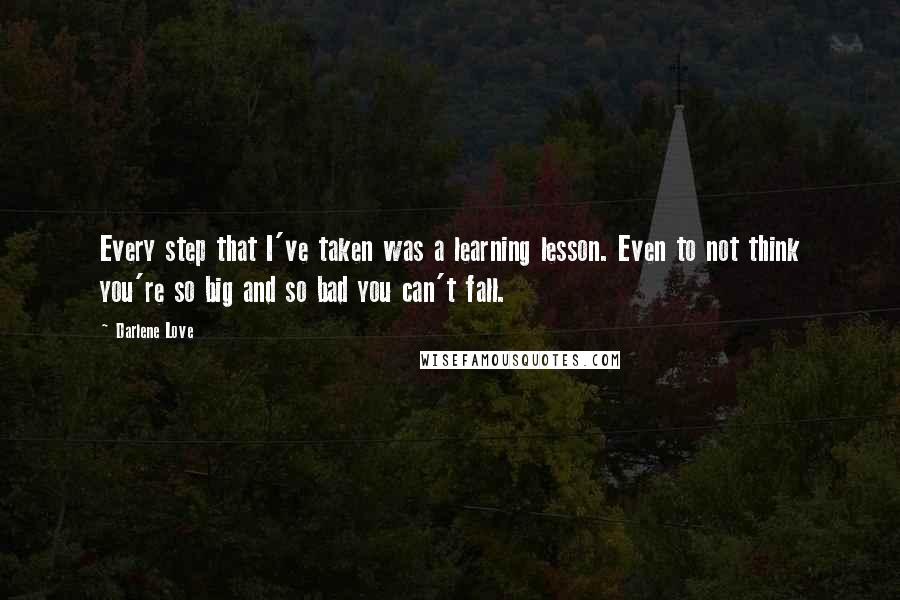 Darlene Love Quotes: Every step that I've taken was a learning lesson. Even to not think you're so big and so bad you can't fall.