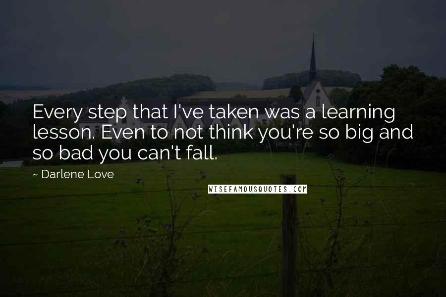 Darlene Love Quotes: Every step that I've taken was a learning lesson. Even to not think you're so big and so bad you can't fall.