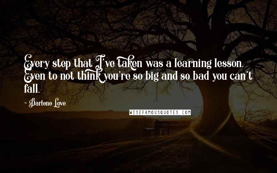 Darlene Love Quotes: Every step that I've taken was a learning lesson. Even to not think you're so big and so bad you can't fall.