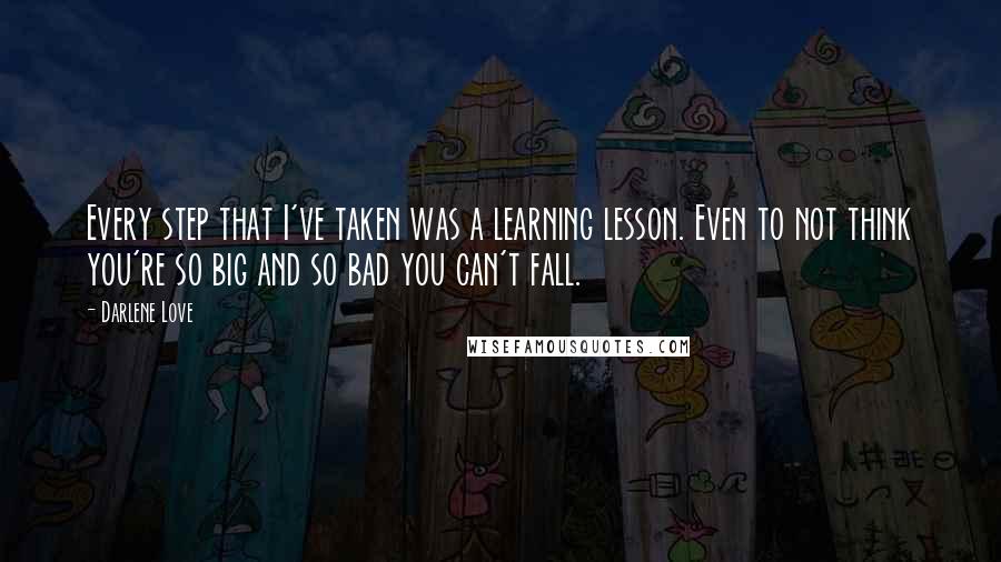 Darlene Love Quotes: Every step that I've taken was a learning lesson. Even to not think you're so big and so bad you can't fall.