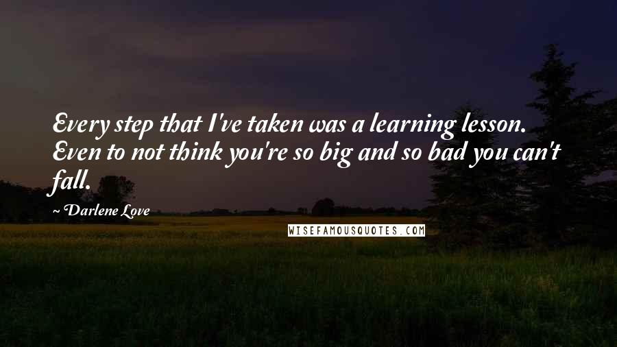 Darlene Love Quotes: Every step that I've taken was a learning lesson. Even to not think you're so big and so bad you can't fall.