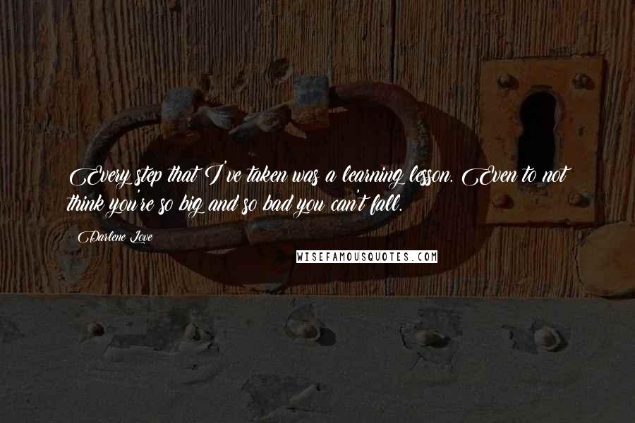 Darlene Love Quotes: Every step that I've taken was a learning lesson. Even to not think you're so big and so bad you can't fall.