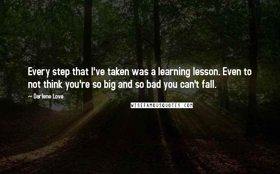 Darlene Love Quotes: Every step that I've taken was a learning lesson. Even to not think you're so big and so bad you can't fall.
