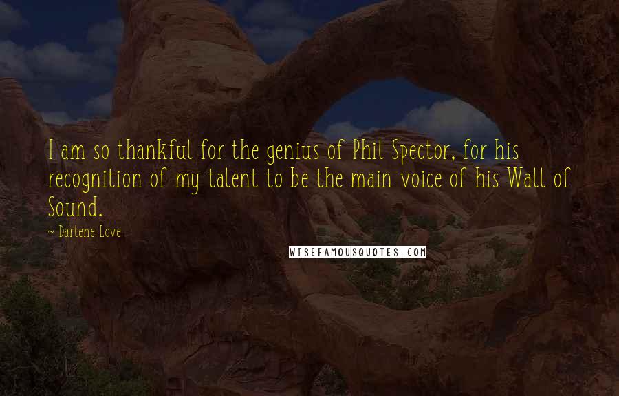 Darlene Love Quotes: I am so thankful for the genius of Phil Spector, for his recognition of my talent to be the main voice of his Wall of Sound.