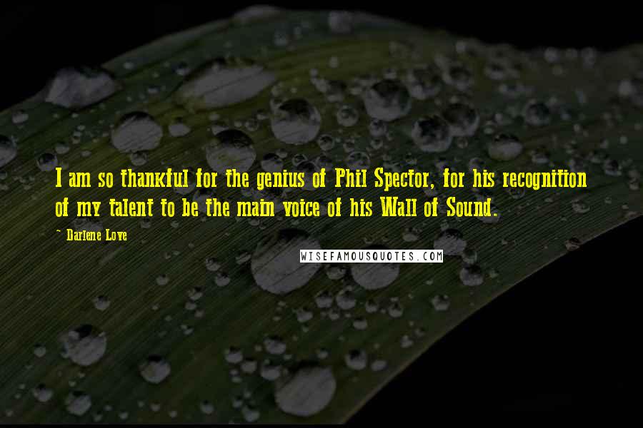 Darlene Love Quotes: I am so thankful for the genius of Phil Spector, for his recognition of my talent to be the main voice of his Wall of Sound.