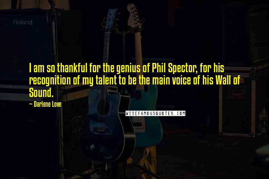 Darlene Love Quotes: I am so thankful for the genius of Phil Spector, for his recognition of my talent to be the main voice of his Wall of Sound.