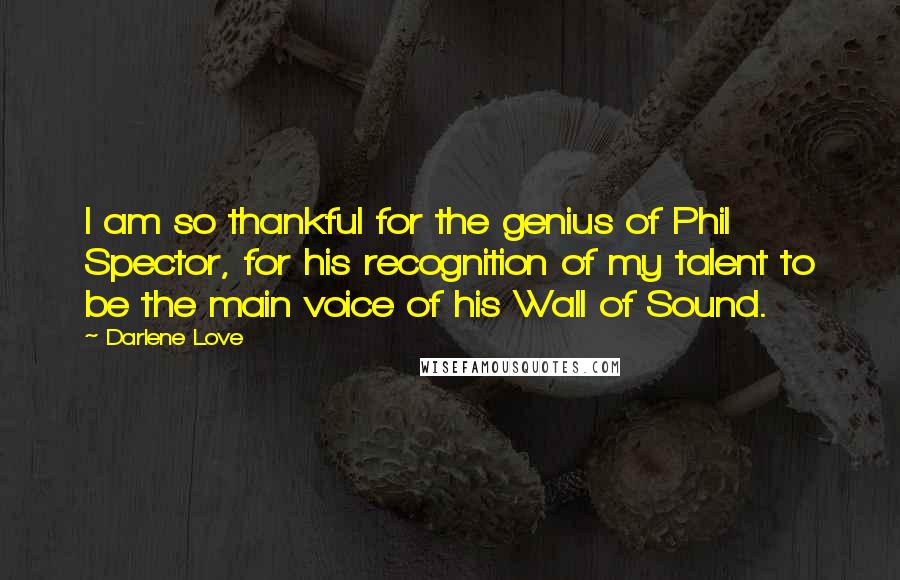 Darlene Love Quotes: I am so thankful for the genius of Phil Spector, for his recognition of my talent to be the main voice of his Wall of Sound.