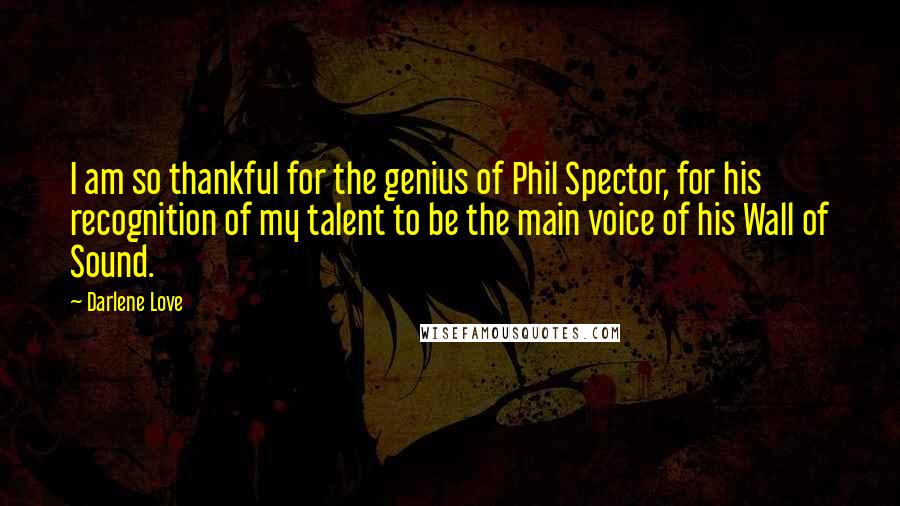 Darlene Love Quotes: I am so thankful for the genius of Phil Spector, for his recognition of my talent to be the main voice of his Wall of Sound.