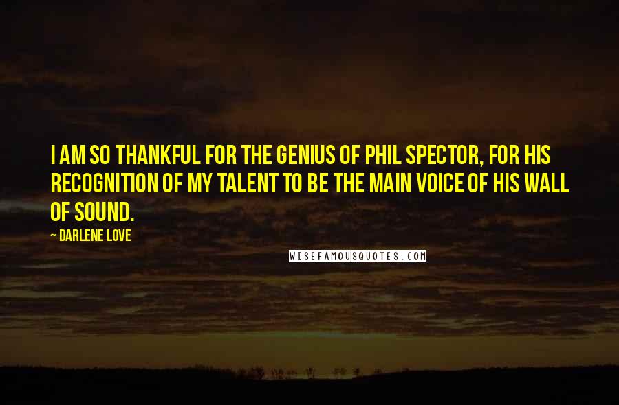 Darlene Love Quotes: I am so thankful for the genius of Phil Spector, for his recognition of my talent to be the main voice of his Wall of Sound.