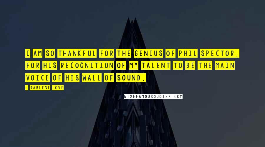 Darlene Love Quotes: I am so thankful for the genius of Phil Spector, for his recognition of my talent to be the main voice of his Wall of Sound.