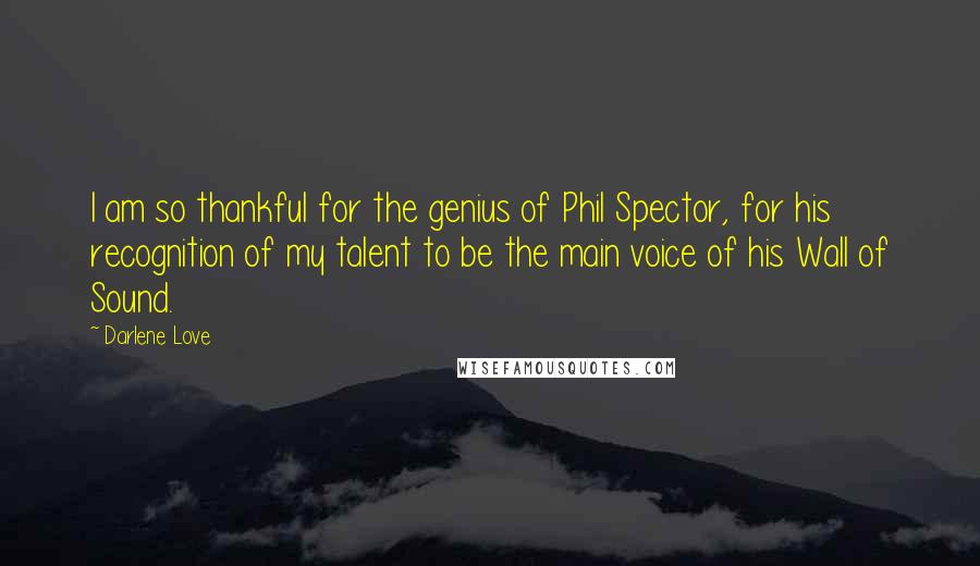 Darlene Love Quotes: I am so thankful for the genius of Phil Spector, for his recognition of my talent to be the main voice of his Wall of Sound.