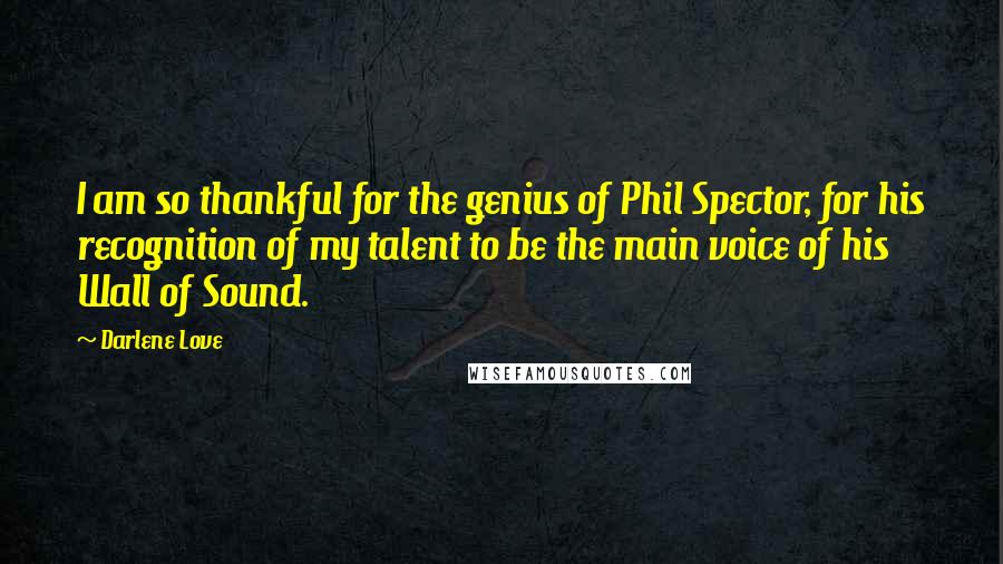 Darlene Love Quotes: I am so thankful for the genius of Phil Spector, for his recognition of my talent to be the main voice of his Wall of Sound.