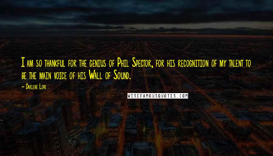 Darlene Love Quotes: I am so thankful for the genius of Phil Spector, for his recognition of my talent to be the main voice of his Wall of Sound.
