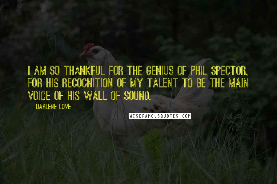Darlene Love Quotes: I am so thankful for the genius of Phil Spector, for his recognition of my talent to be the main voice of his Wall of Sound.