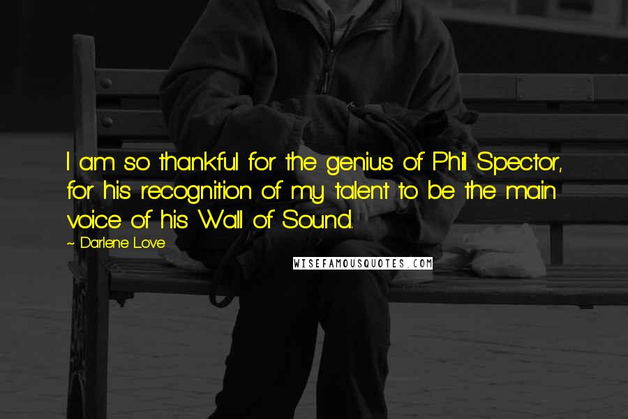 Darlene Love Quotes: I am so thankful for the genius of Phil Spector, for his recognition of my talent to be the main voice of his Wall of Sound.