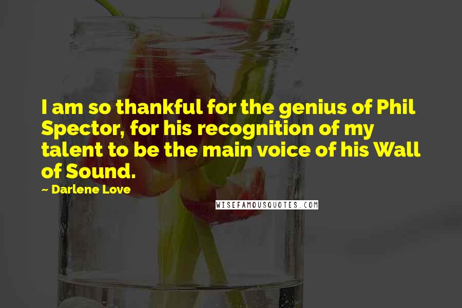 Darlene Love Quotes: I am so thankful for the genius of Phil Spector, for his recognition of my talent to be the main voice of his Wall of Sound.