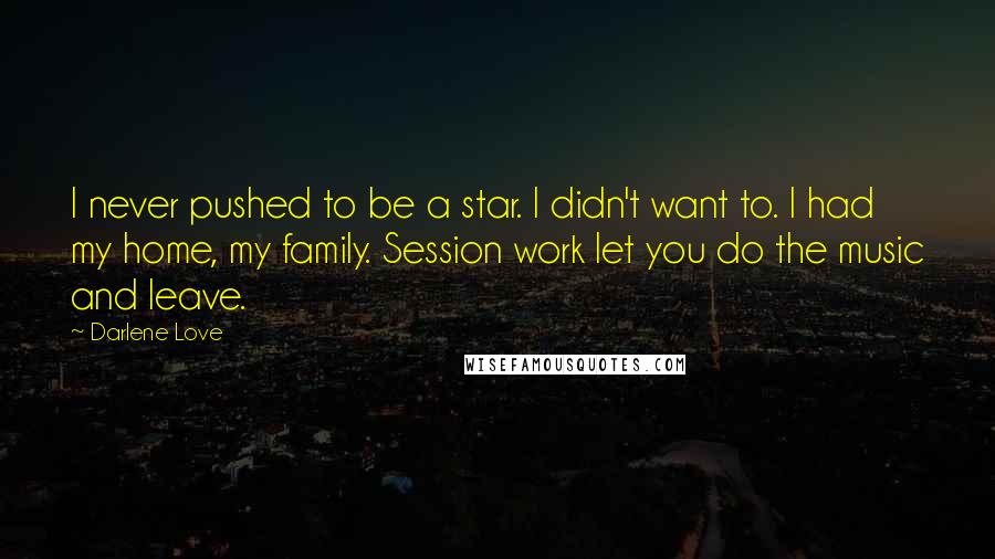 Darlene Love Quotes: I never pushed to be a star. I didn't want to. I had my home, my family. Session work let you do the music and leave.