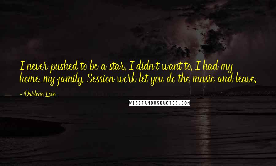 Darlene Love Quotes: I never pushed to be a star. I didn't want to. I had my home, my family. Session work let you do the music and leave.