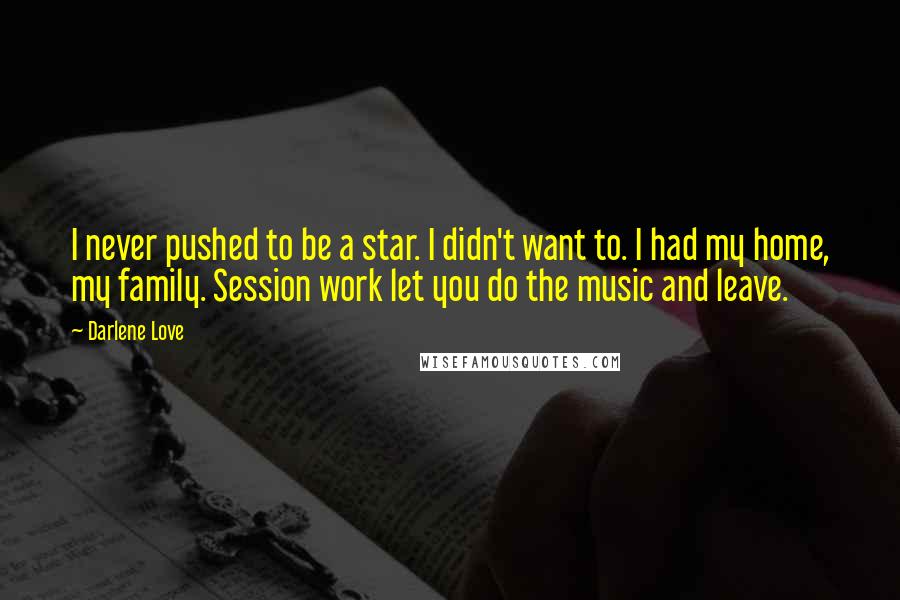 Darlene Love Quotes: I never pushed to be a star. I didn't want to. I had my home, my family. Session work let you do the music and leave.