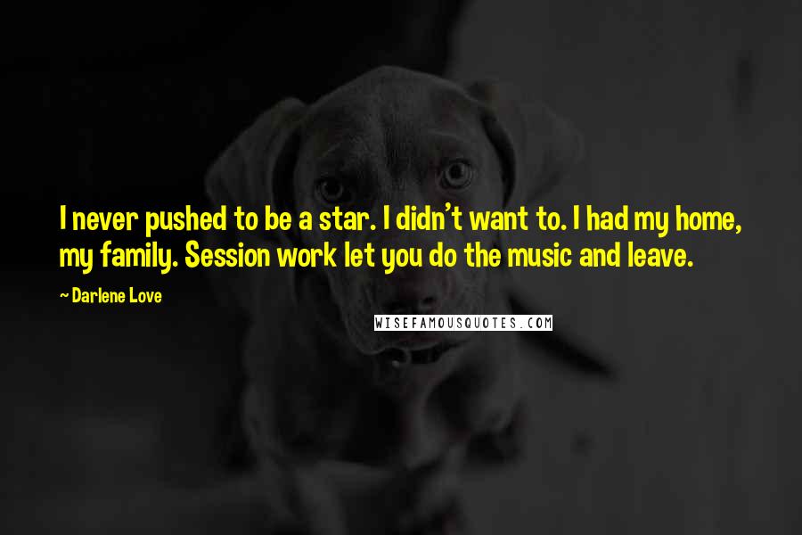 Darlene Love Quotes: I never pushed to be a star. I didn't want to. I had my home, my family. Session work let you do the music and leave.