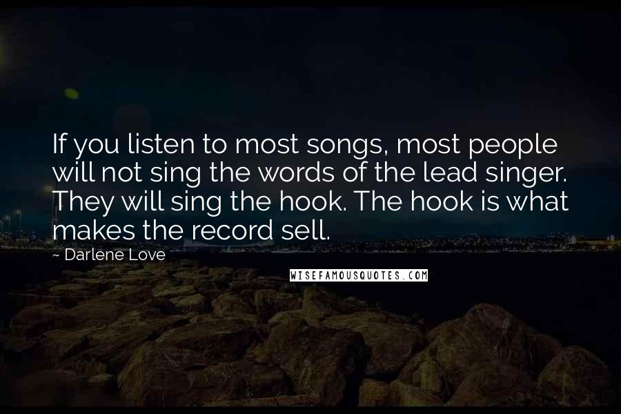 Darlene Love Quotes: If you listen to most songs, most people will not sing the words of the lead singer. They will sing the hook. The hook is what makes the record sell.