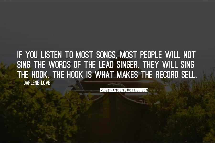 Darlene Love Quotes: If you listen to most songs, most people will not sing the words of the lead singer. They will sing the hook. The hook is what makes the record sell.