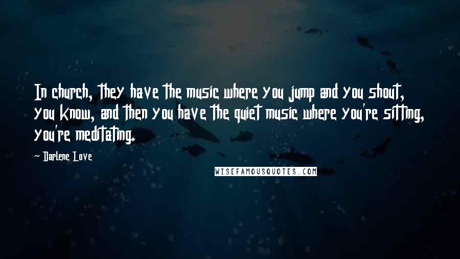 Darlene Love Quotes: In church, they have the music where you jump and you shout, you know, and then you have the quiet music where you're sitting, you're meditating.